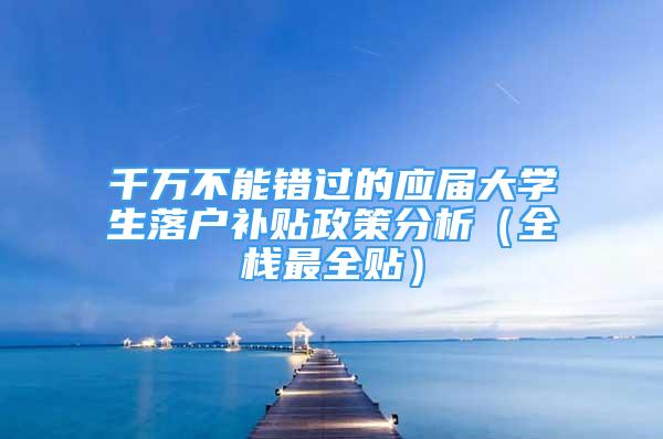 千万不能错过的应届大学生落户补贴政策分析（全栈最全贴）