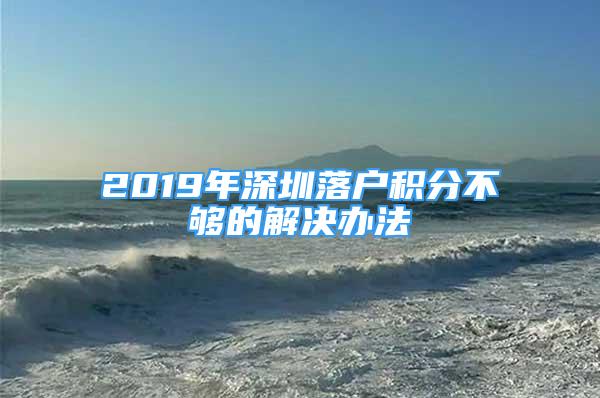 2019年深圳落户积分不够的解决办法