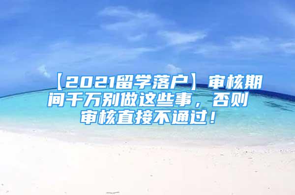 【2021留学落户】审核期间千万别做这些事，否则审核直接不通过！