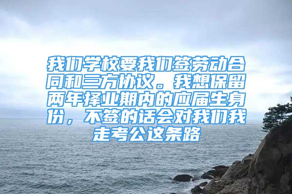 我们学校要我们签劳动合同和三方协议。我想保留两年择业期内的应届生身份，不签的话会对我们我走考公这条路