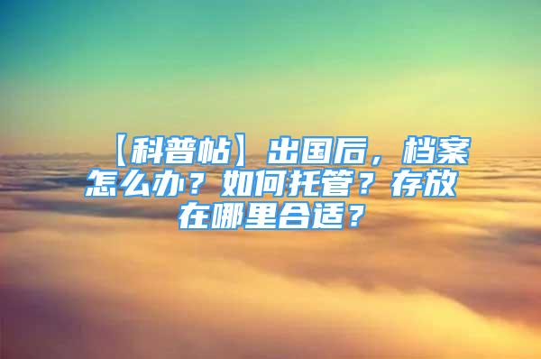 【科普帖】出国后，档案怎么办？如何托管？存放在哪里合适？