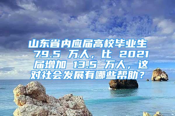 山东省内应届高校毕业生 79.5 万人，比 2021 届增加 13.5 万人，这对社会发展有哪些帮助？