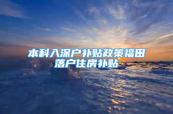 本科入深户补贴政策福田落户住房补贴