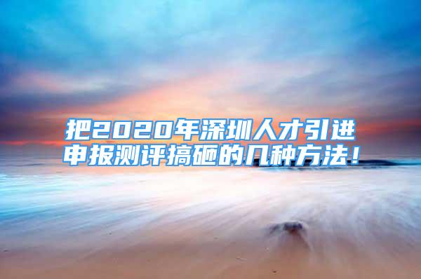 把2020年深圳人才引进申报测评搞砸的几种方法！