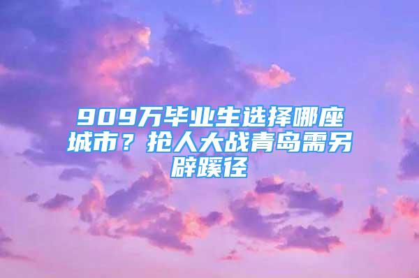 909万毕业生选择哪座城市？抢人大战青岛需另辟蹊径