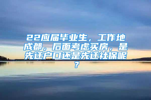 22应届毕业生，工作地成都，后面考虑买房，是先迁户口还是先迁社保呢？