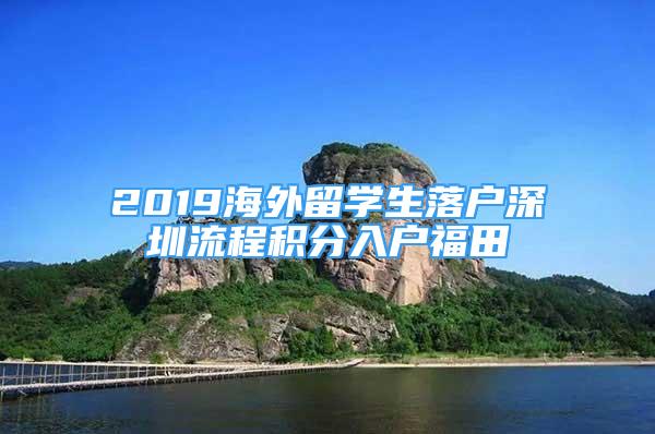 2019海外留学生落户深圳流程积分入户福田