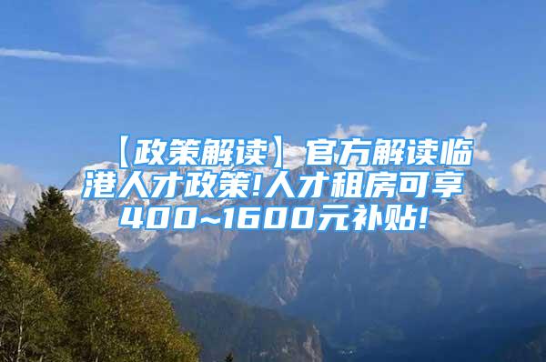 【政策解读】官方解读临港人才政策!人才租房可享400~1600元补贴!