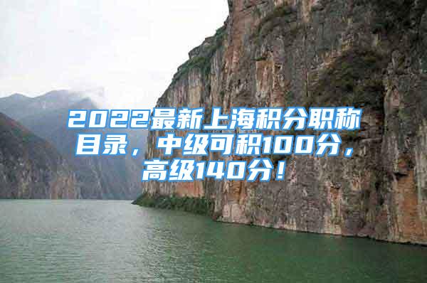 2022最新上海积分职称目录，中级可积100分，高级140分！