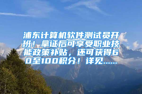 浦东计算机软件测试员开班！拿证后可享受职业技能政策补贴，还可获得60至100积分！详见......