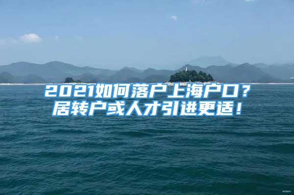 2021如何落户上海户口？居转户或人才引进更适！