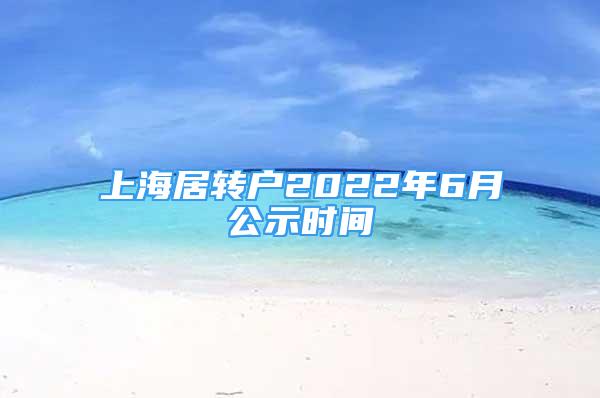 上海居转户2022年6月公示时间