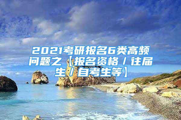 2021考研报名6类高频问题之【报名资格／往届生／自考生等】