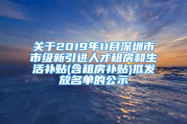 关于2019年11月深圳市市级新引进人才租房和生活补贴(含租房补贴)拟发放名单的公示