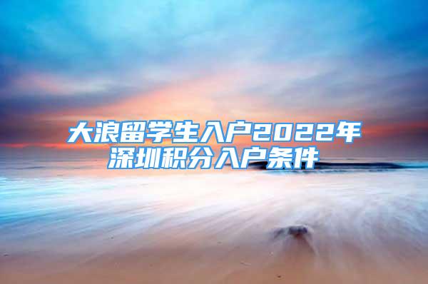 大浪留学生入户2022年深圳积分入户条件