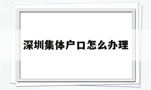 深圳集体户口怎么办理(深圳集体户口需要什么条件) 深圳学历入户