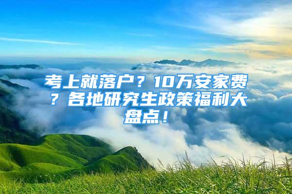 考上就落户？10万安家费？各地研究生政策福利大盘点！