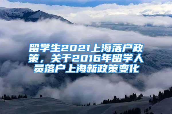 留学生2021上海落户政策，关于2016年留学人员落户上海新政策变化