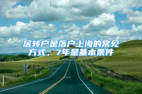 居转户是落户上海的常见方式，7年是基本条件