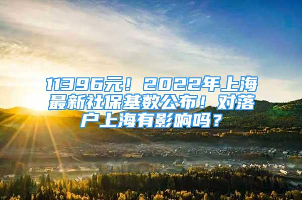 11396元！2022年上海最新社保基数公布！对落户上海有影响吗？