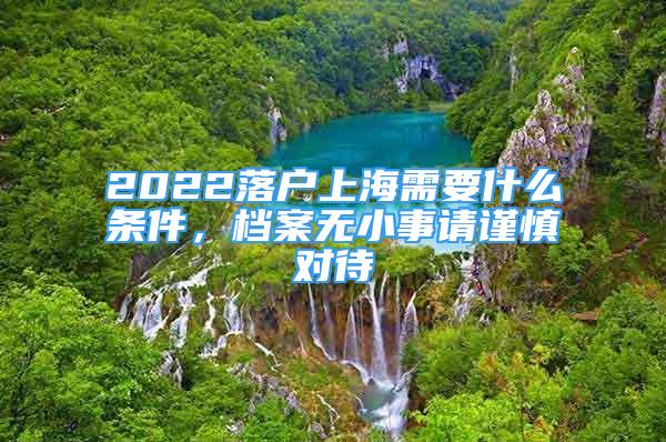 2022落户上海需要什么条件，档案无小事请谨慎对待