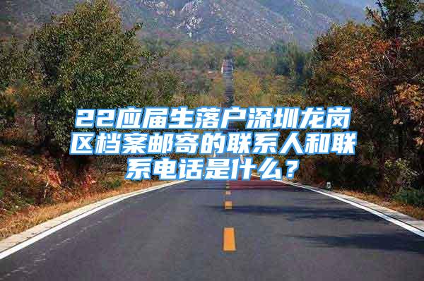 22应届生落户深圳龙岗区档案邮寄的联系人和联系电话是什么？