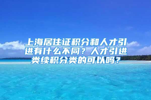 上海居住证积分和人才引进有什么不同？人才引进类续积分类的可以吗？