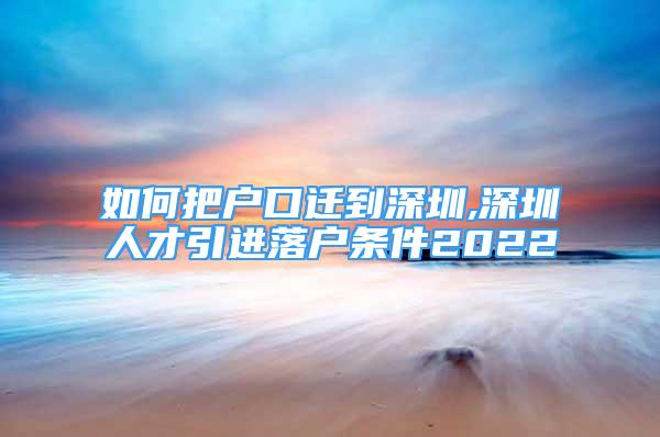 如何把户口迁到深圳,深圳人才引进落户条件2022