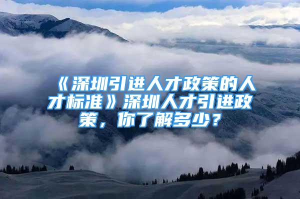 《深圳引进人才政策的人才标准》深圳人才引进政策，你了解多少？