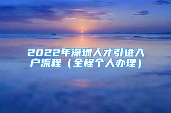 2022年深圳人才引进入户流程（全程个人办理）