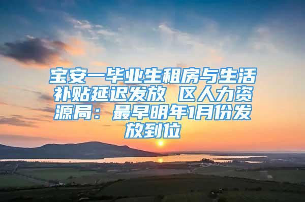 宝安一毕业生租房与生活补贴延迟发放 区人力资源局：最早明年1月份发放到位