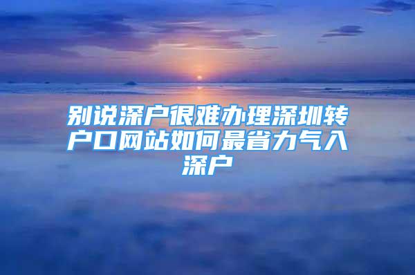 别说深户很难办理深圳转户口网站如何最省力气入深户