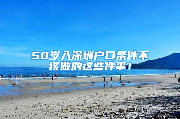 50岁入深圳户口条件不该做的这些件事！