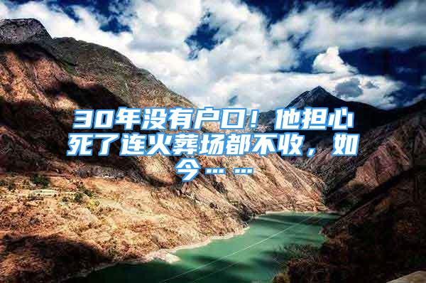 30年没有户口！他担心死了连火葬场都不收，如今……