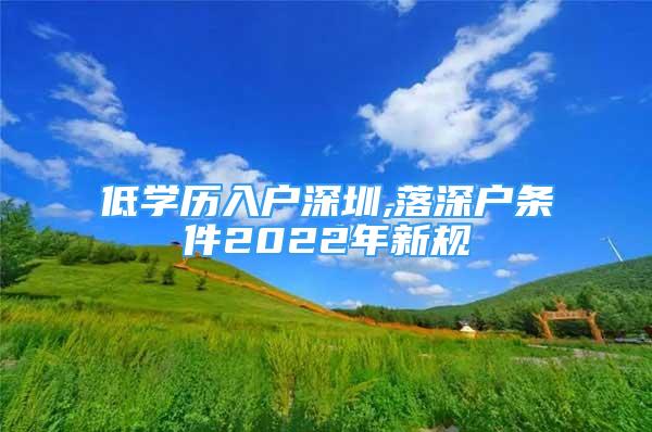 低学历入户深圳,落深户条件2022年新规