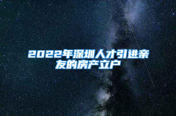 2022年深圳人才引进亲友的房产立户