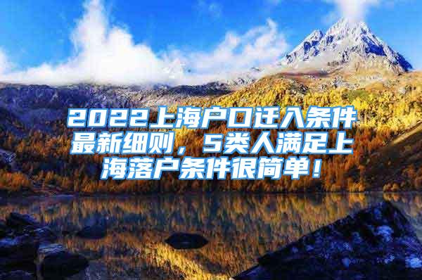 2022上海户口迁入条件最新细则，5类人满足上海落户条件很简单！