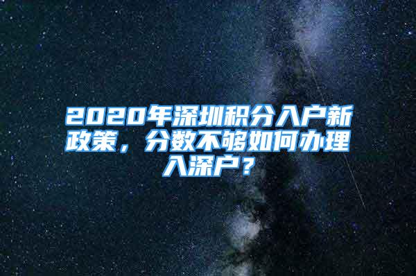 2020年深圳积分入户新政策，分数不够如何办理入深户？