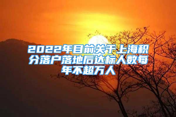 2022年目前关于上海积分落户落地后达标人数每年不超万人