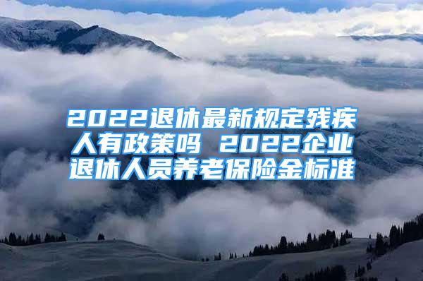 2022退休最新规定残疾人有政策吗 2022企业退休人员养老保险金标准