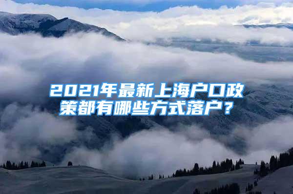 2021年最新上海户口政策都有哪些方式落户？