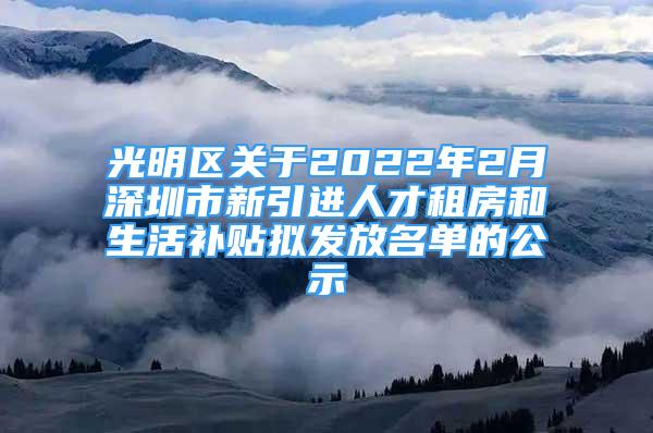 光明区关于2022年2月深圳市新引进人才租房和生活补贴拟发放名单的公示