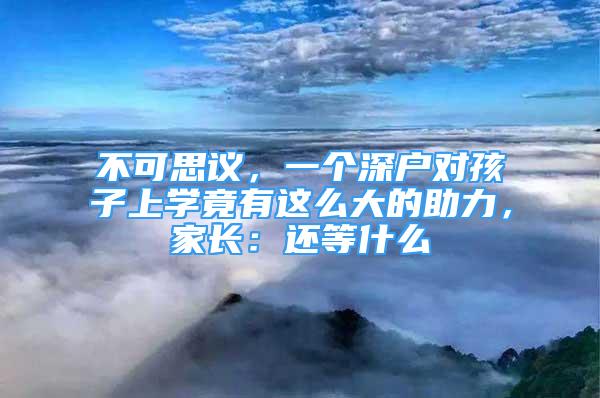 不可思议，一个深户对孩子上学竟有这么大的助力，家长：还等什么