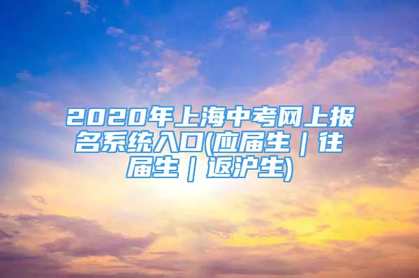 2020年上海中考网上报名系统入口(应届生｜往届生｜返沪生)