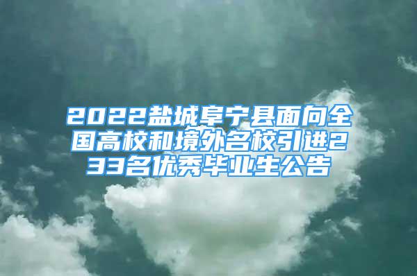 2022盐城阜宁县面向全国高校和境外名校引进233名优秀毕业生公告