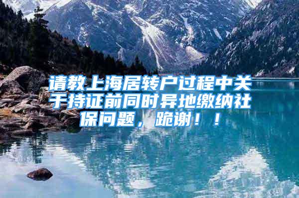 请教上海居转户过程中关于持证前同时异地缴纳社保问题，跪谢！！