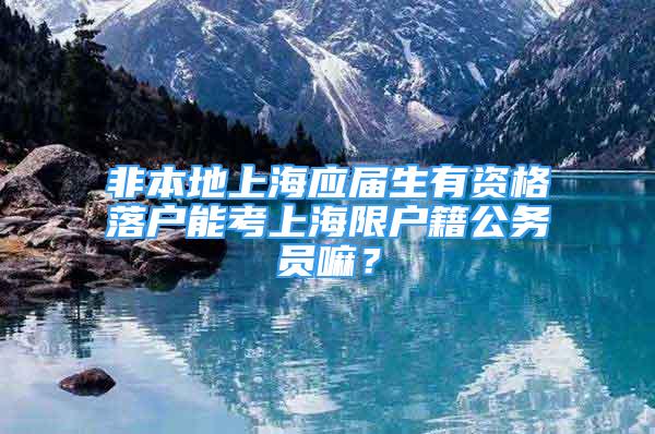 非本地上海应届生有资格落户能考上海限户籍公务员嘛？