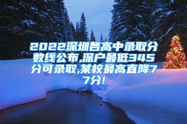 2022深圳各高中录取分数线公布,深户最低345分可录取,某校最高直降77分!