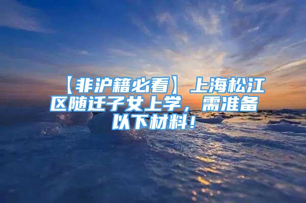 【非沪籍必看】上海松江区随迁子女上学，需准备以下材料！