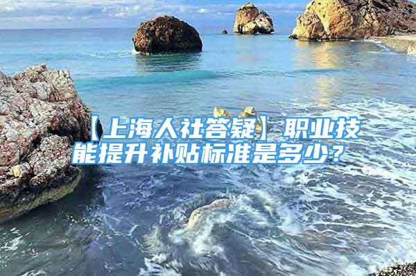 【上海人社答疑】职业技能提升补贴标准是多少？